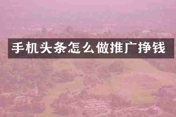 手机头条怎么做推广挣钱