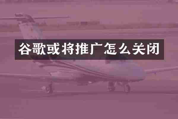 谷歌或将推广怎么关闭