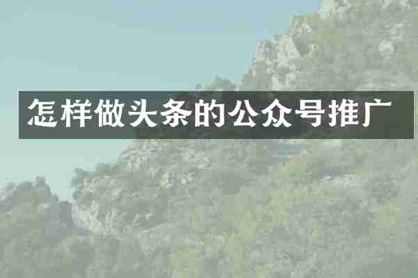 怎样做头条的公众号推广