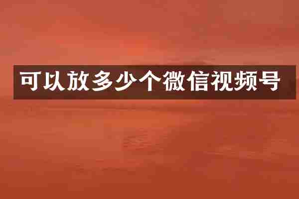 可以放多少个微信视频号
