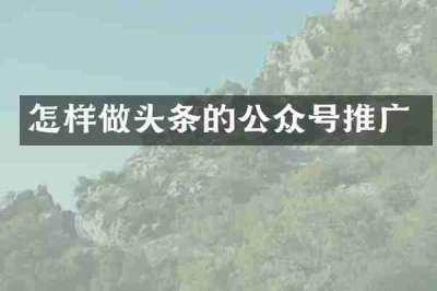 怎样做头条的公众号推广