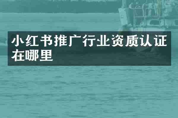 小红书推广行业资质认证在哪里
