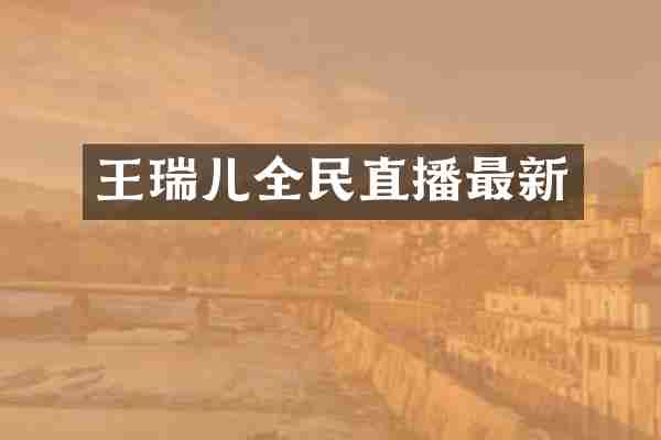 王瑞儿全民直播最新