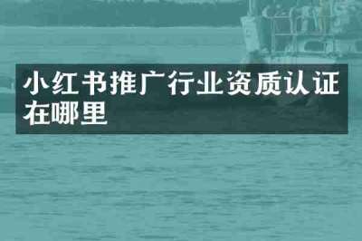 小红书推广行业资质认证在哪里