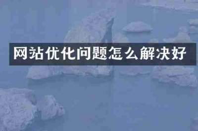 网站优化问题怎么解决好