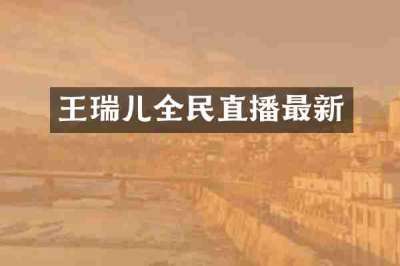 王瑞儿全民直播最新