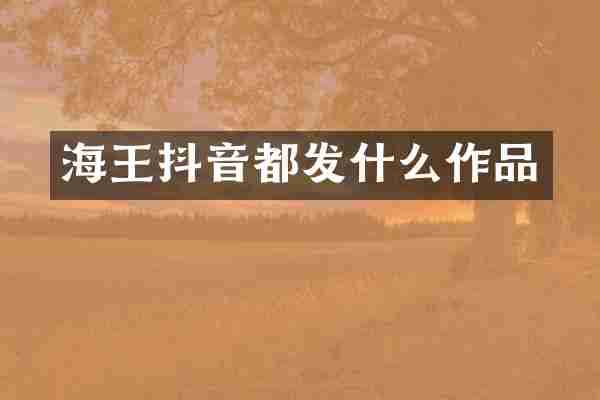海王抖音都发什么作品