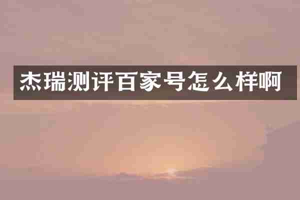 杰瑞测评百家号怎么样啊