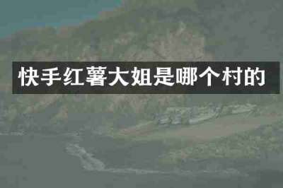 快手红薯大姐是哪个村的