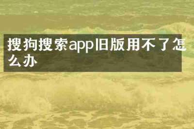 搜狗搜索app旧版用不了怎么办