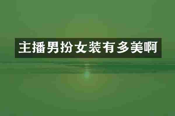 主播男扮女装有多美啊