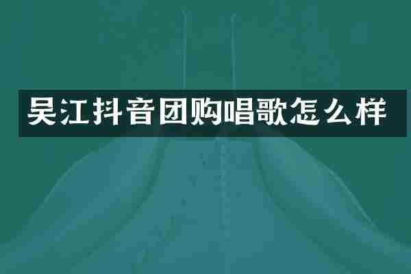 吴江抖音团购唱歌怎么样