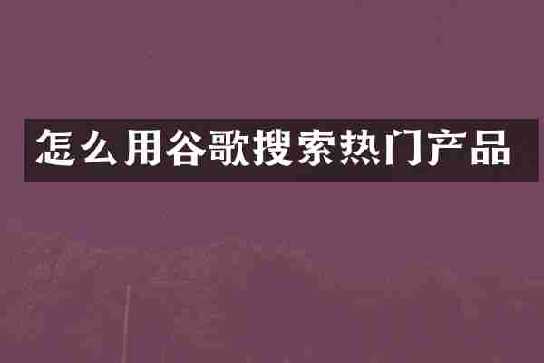 怎么用谷歌搜索热门产品