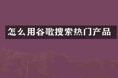怎么用谷歌搜索热门产品