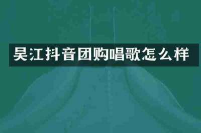 吴江抖音团购唱歌怎么样