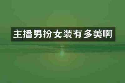 主播男扮女装有多美啊