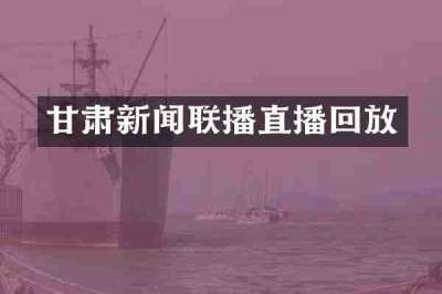 甘肃新闻联播直播回放