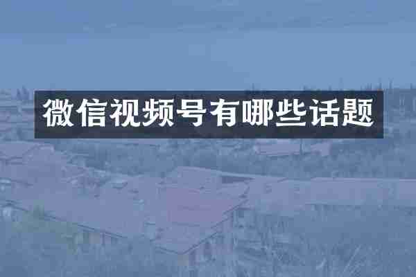 微信视频号有哪些话题