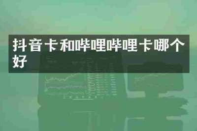 抖音卡和哔哩哔哩卡哪个好