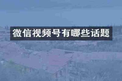 微信视频号有哪些话题