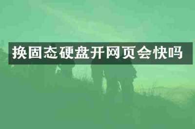 换固态硬盘开网页会快吗