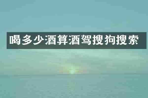喝多少酒算酒驾搜狗搜索