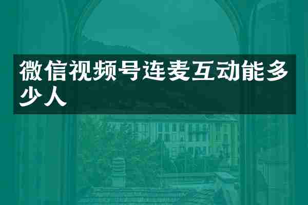 微信视频号连麦互动能多少人