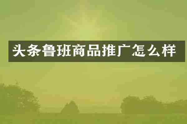 头条鲁班商品推广怎么样