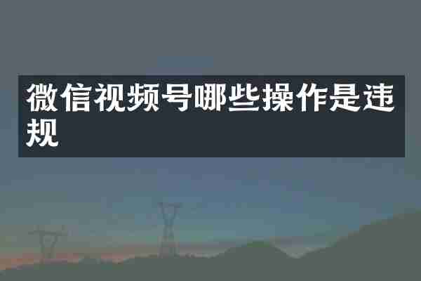 微信视频号哪些操作是违规