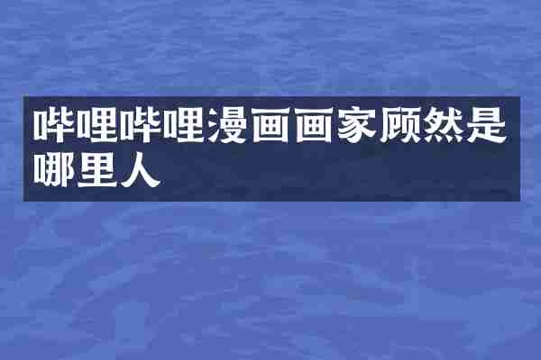 哔哩哔哩漫画画家顾然是哪里人