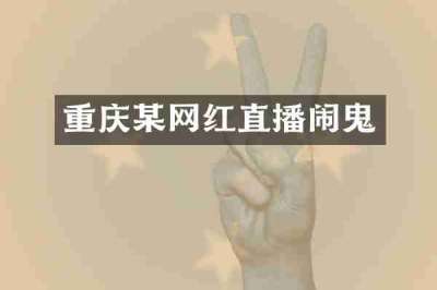 重庆某网红直播闹鬼