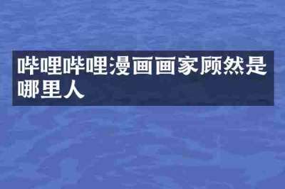 哔哩哔哩漫画画家顾然是哪里人