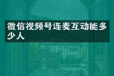 微信视频号连麦互动能多少人