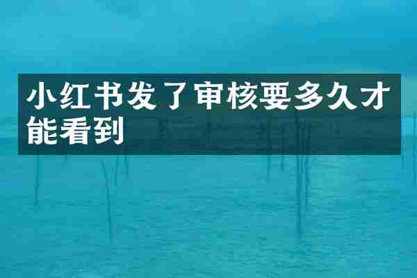 小红书发了审核要多久才能看到