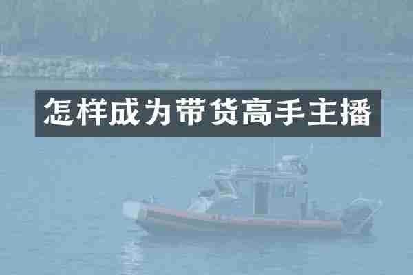 怎样成为带货高手主播