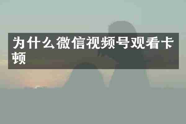 为什么微信视频号观看卡顿
