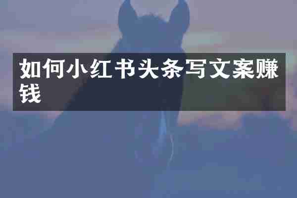 如何小红书头条写文案赚钱
