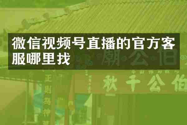 微信视频号直播的官方客服哪里找