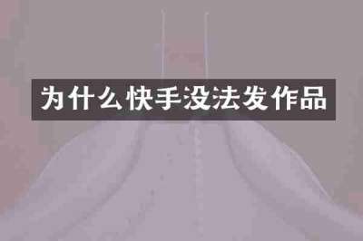 为什么快手没法发作品