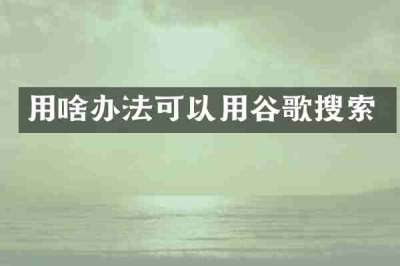 用啥办法可以用谷歌搜索
