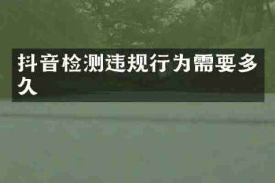 抖音检测违规行为需要多久