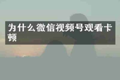 为什么微信视频号观看卡顿