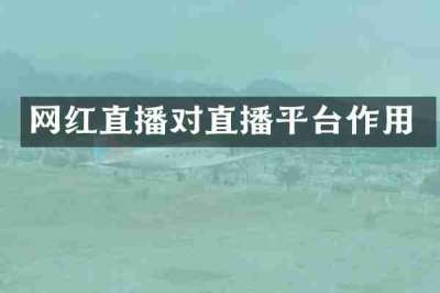 网红直播对直播平台作用