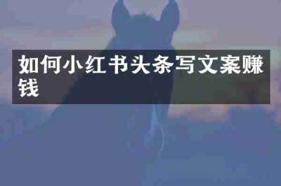 如何小红书头条写文案赚钱