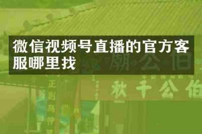 微信视频号直播的官方客服哪里找