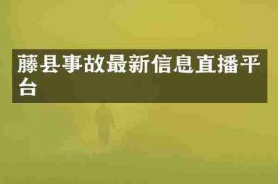 藤县事故最新信息直播平台