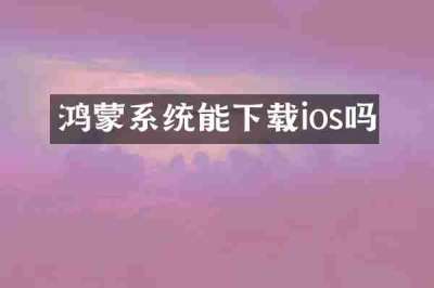 鸿蒙系统能下载ios吗