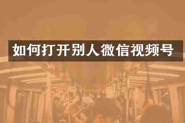 如何打开别人微信视频号