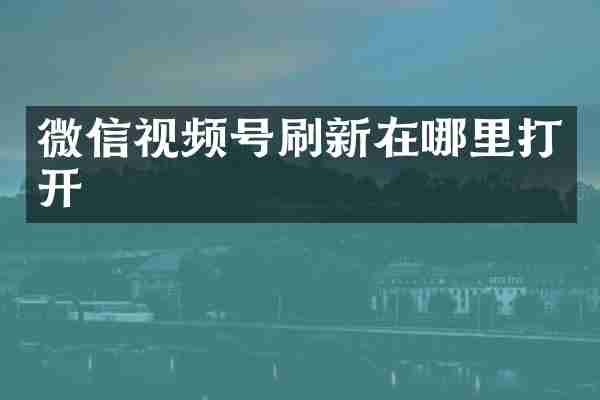 微信视频号刷新在哪里打开