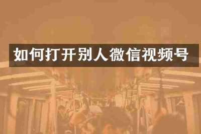 如何打开别人微信视频号